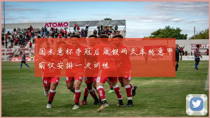 国米意杯夺冠后放假两天本轮意甲前仅安排一次训练