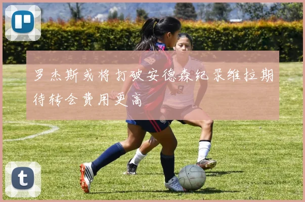 罗杰斯或将打破安德森纪录维拉期待转会费用更高