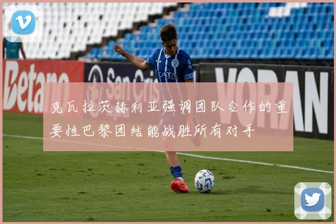 克瓦拉茨赫利亚强调团队合作的重要性巴黎团结能战胜所有对手