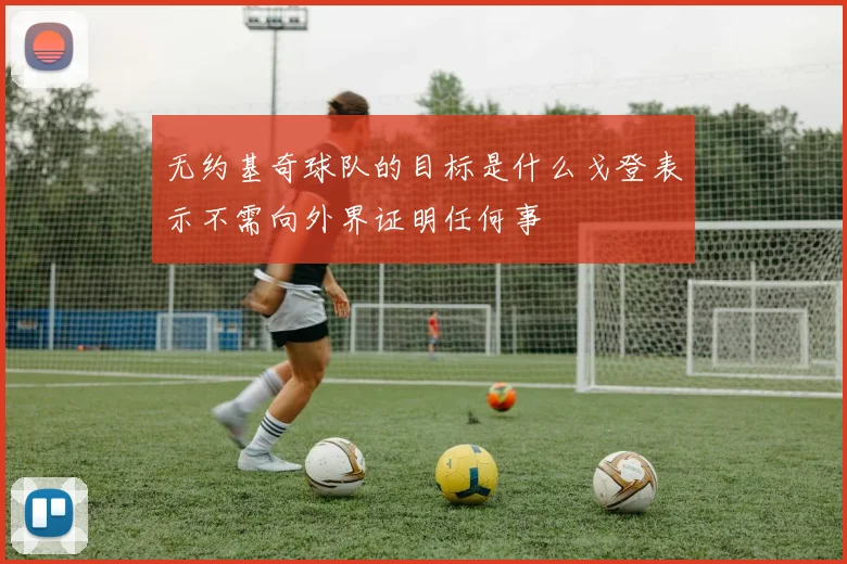 无约基奇球队的目标是什么戈登表示不需向外界证明任何事