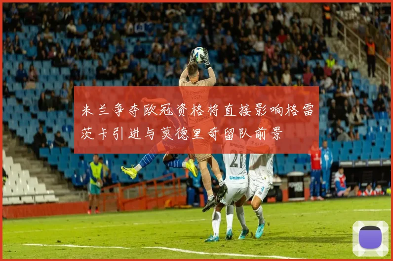 米兰争夺欧冠资格将直接影响格雷茨卡引进与莫德里奇留队前景