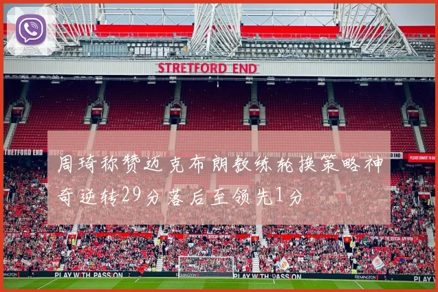 周琦称赞迈克布朗教练轮换策略神奇逆转29分落后至领先1分
