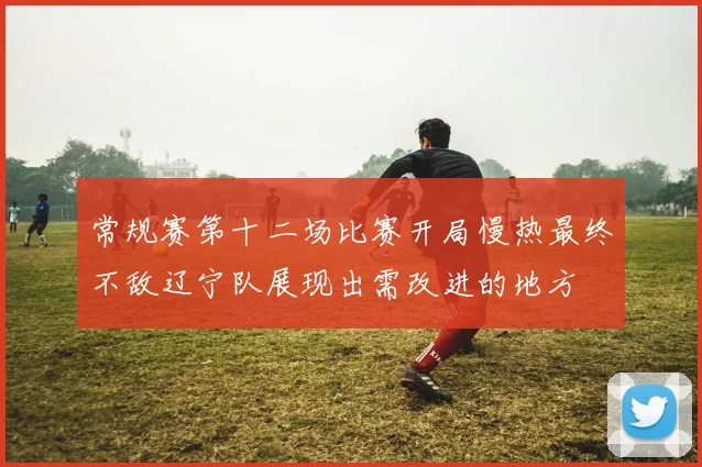 常规赛第十二场比赛开局慢热最终不敌辽宁队展现出需改进的地方