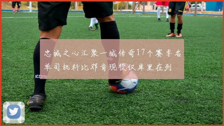 忠诚之心汇聚一城传奇17个赛季名单司机科比邓肯现役仅库里在列