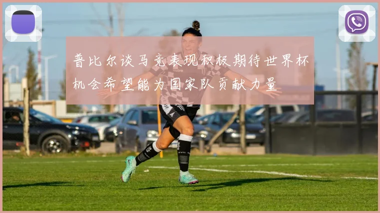 普比尔谈马竞表现积极期待世界杯机会希望能为国家队贡献力量