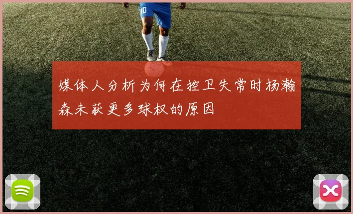 媒体人分析为何在控卫失常时杨瀚森未获更多球权的原因