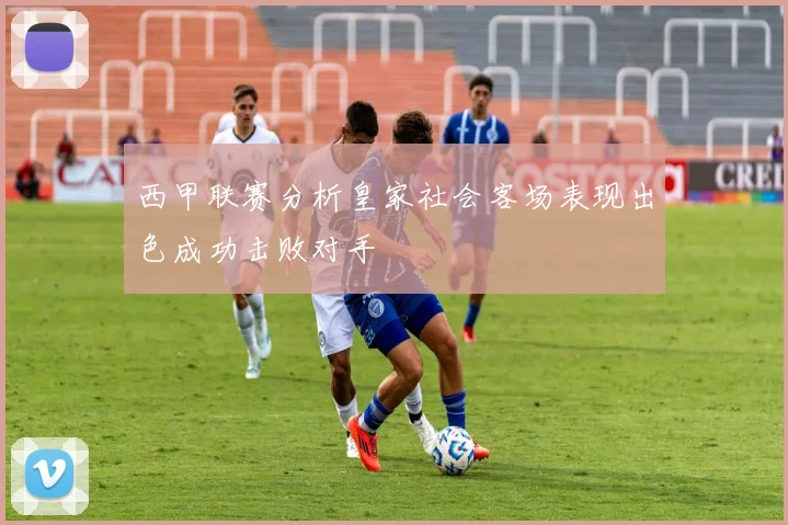 西甲联赛分析皇家社会客场表现出色成功击败对手