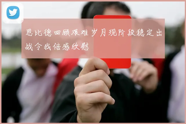 恩比德回顾艰难岁月现阶段稳定出战令我倍感欣慰