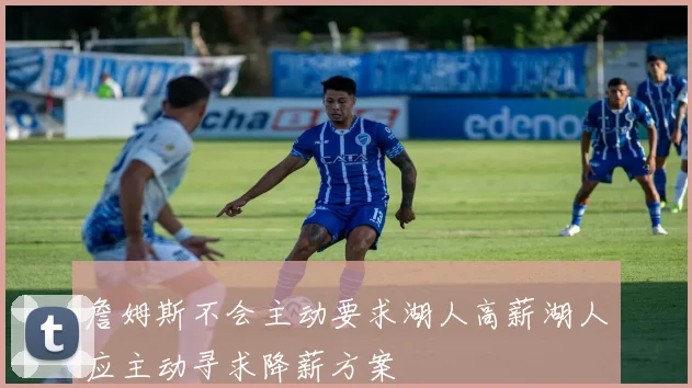 詹姆斯不会主动要求湖人高薪湖人应主动寻求降薪方案