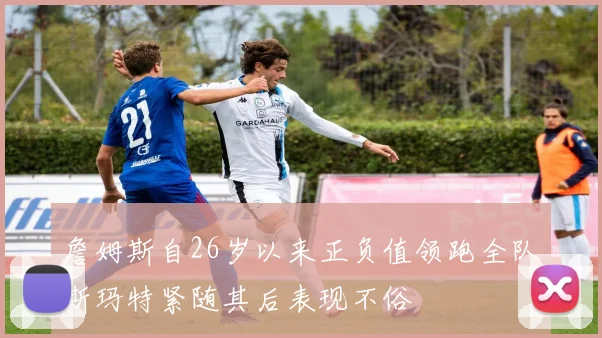 詹姆斯自26岁以来正负值领跑全队斯玛特紧随其后表现不俗