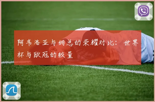 阿韦洛亚与姆总的荣耀对比：世界杯与欧冠的较量