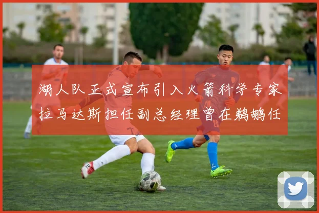 湖人队正式宣布引入火箭科学专家拉马达斯担任副总经理曾在鹈鹕任职