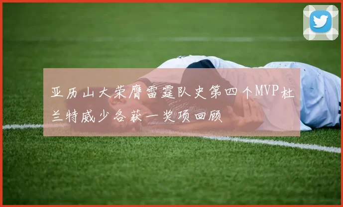 亚历山大荣膺雷霆队史第四个MVP杜兰特威少各获一奖项回顾