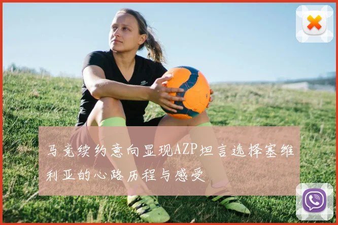 马竞续约意向显现AZP坦言选择塞维利亚的心路历程与感受