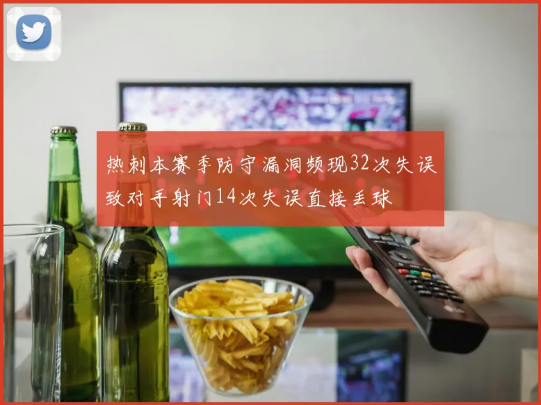 热刺本赛季防守漏洞频现32次失误致对手射门14次失误直接丢球