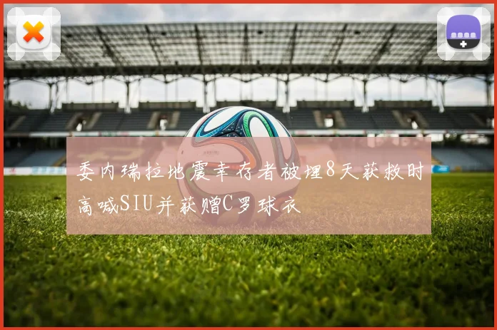 委内瑞拉地震幸存者被埋8天获救时高喊SIU并获赠C罗球衣