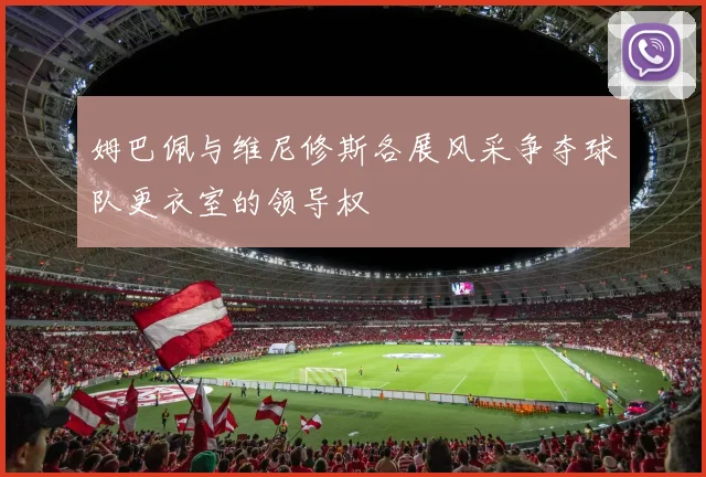 姆巴佩与维尼修斯各展风采争夺球队更衣室的领导权
