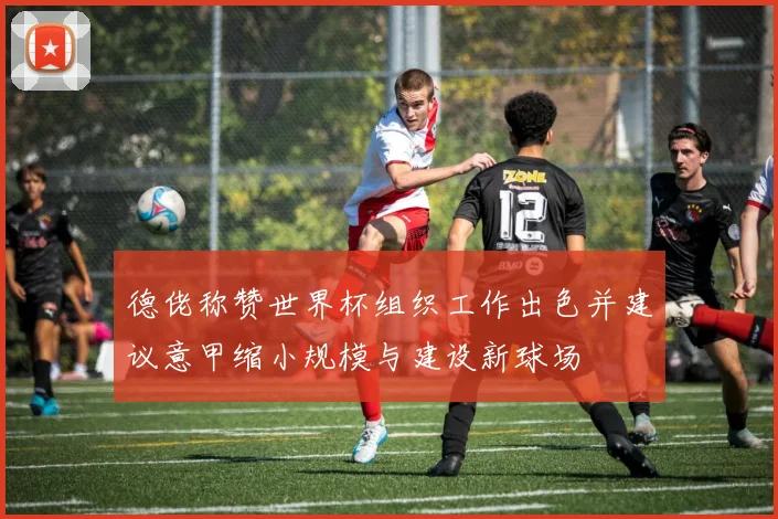 德佬称赞世界杯组织工作出色并建议意甲缩小规模与建设新球场
