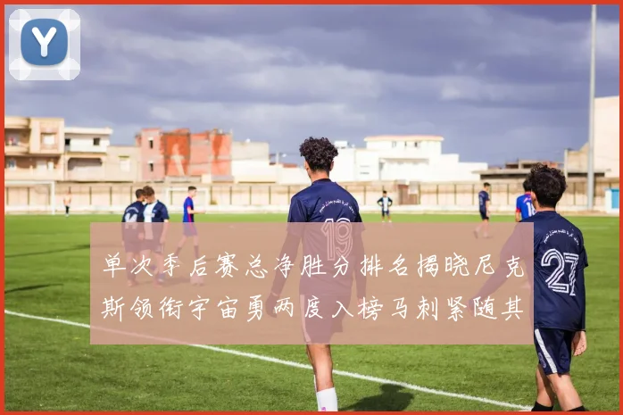 单次季后赛总净胜分排名揭晓尼克斯领衔宇宙勇两度入榜马刺紧随其后