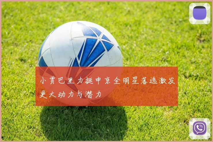 小贾巴里力挺申京全明星落选激发更大动力与潜力