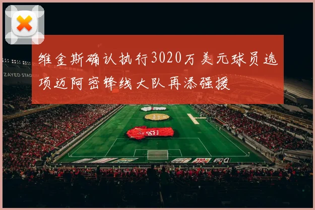 维金斯确认执行3020万美元球员选项迈阿密锋线大队再添强援
