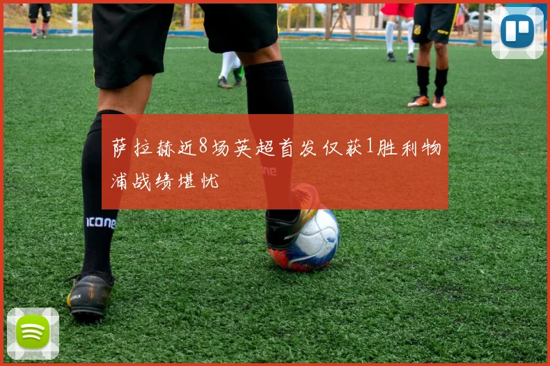 萨拉赫近8场英超首发仅获1胜利物浦战绩堪忧
