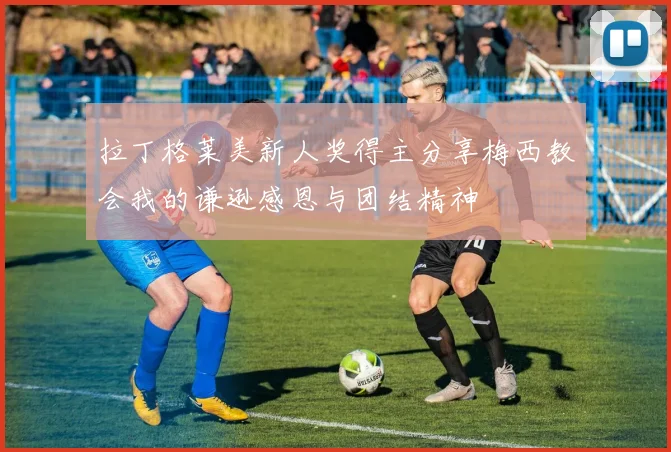 拉丁格莱美新人奖得主分享梅西教会我的谦逊感恩与团结精神