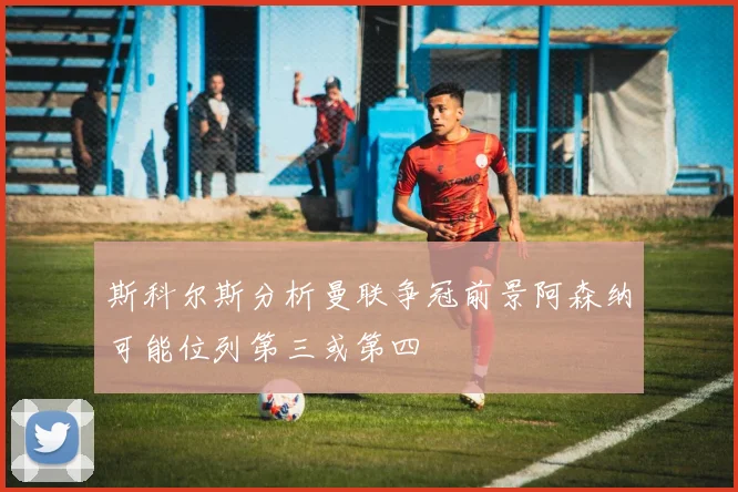 斯科尔斯分析曼联争冠前景阿森纳可能位列第三或第四