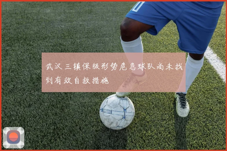 武汉三镇保级形势危急球队尚未找到有效自救措施