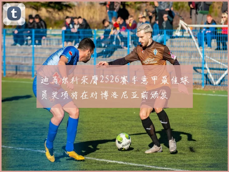 迪马尔科荣膺2526赛季意甲最佳球员奖项将在对博洛尼亚前颁发