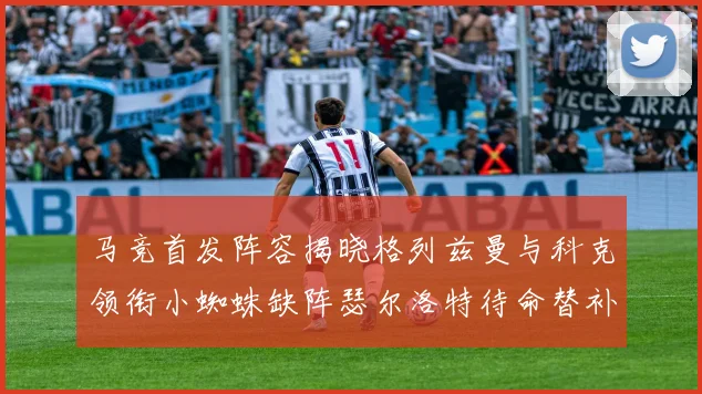 马竞首发阵容揭晓格列兹曼与科克领衔小蜘蛛缺阵瑟尔洛特待命替补