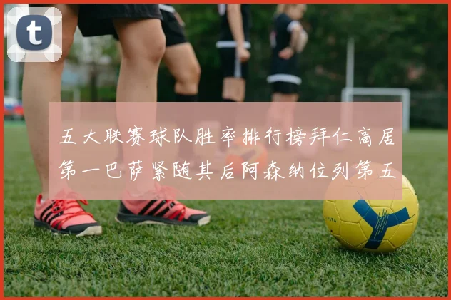五大联赛球队胜率排行榜拜仁高居第一巴萨紧随其后阿森纳位列第五