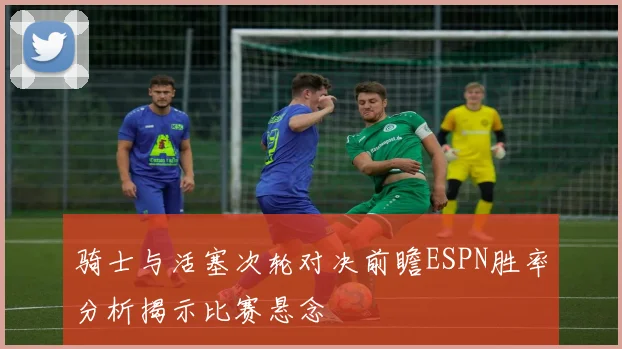 骑士与活塞次轮对决前瞻ESPN胜率分析揭示比赛悬念