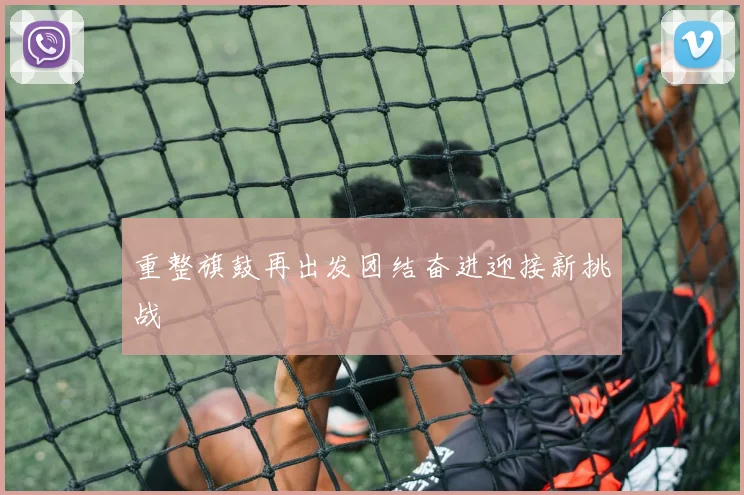 重整旗鼓再出发团结奋进迎接新挑战