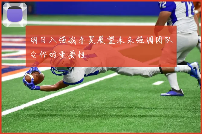 明日八强战李昊展望未来强调团队合作的重要性