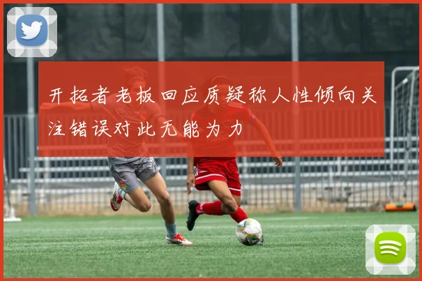 开拓者老板回应质疑称人性倾向关注错误对此无能为力